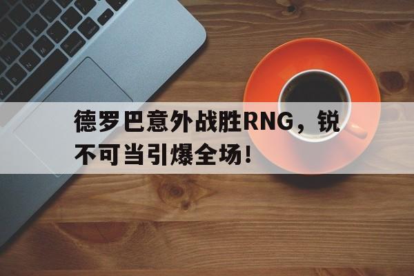 德罗巴意外战胜RNG，锐不可当引爆全场！